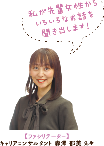 ファシリテーター：キャリアコンサルタント 森澤 郁美 先生「私が先輩女性からいろいろなお話を聞き出します！」